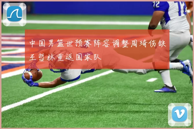 中国男篮世预赛阵容调整周琦伤缺王哲林重返国家队