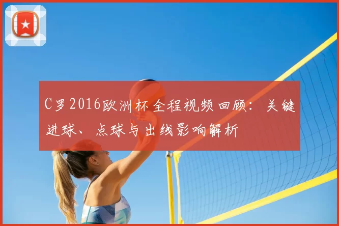 C罗2016欧洲杯全程视频回顾：关键进球、点球与出线影响解析