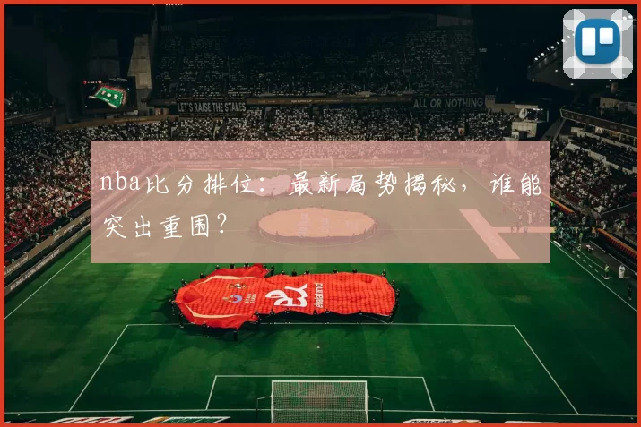 nba比分排位：最新局势揭秘，谁能突出重围？