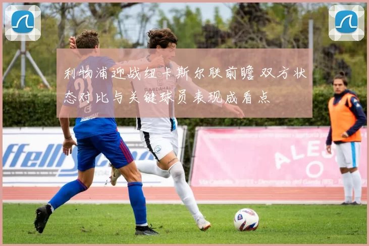 利物浦迎战纽卡斯尔联前瞻 双方状态对比与关键球员表现成看点