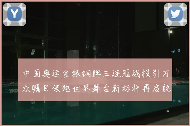 中国奥运金银铜牌三连冠战报引万众瞩目领跑世界舞台新标杆再启航