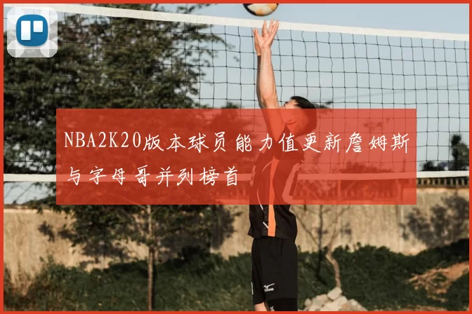 NBA2K20版本球员能力值更新詹姆斯与字母哥并列榜首