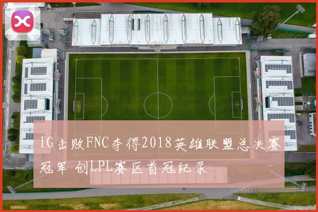 IG击败FNC夺得2018英雄联盟总决赛冠军 创LPL赛区首冠纪录