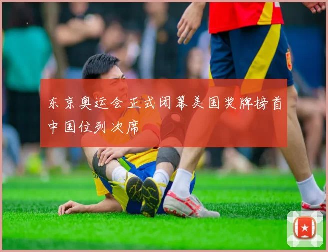 东京奥运会正式闭幕美国奖牌榜首中国位列次席