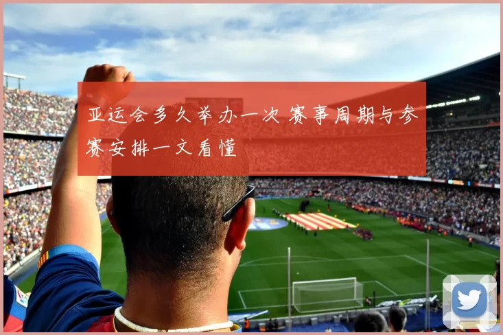 亚运会多久举办一次 赛事周期与参赛安排一文看懂