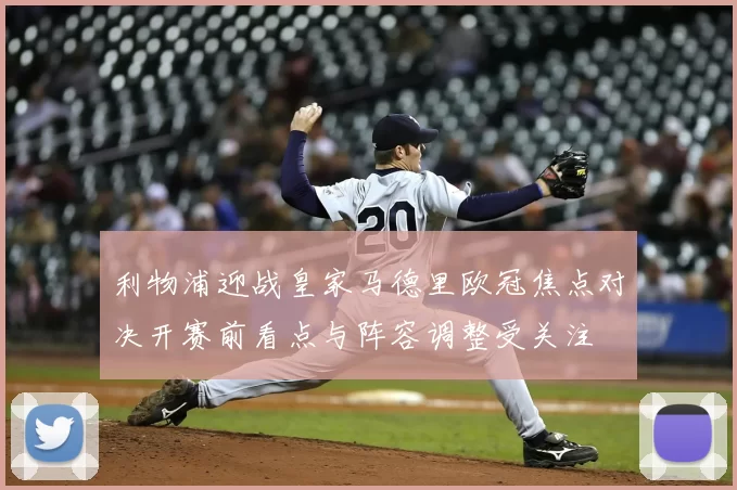 利物浦迎战皇家马德里欧冠焦点对决开赛前看点与阵容调整受关注