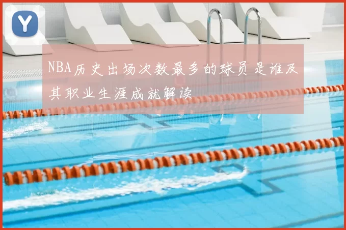 NBA历史出场次数最多的球员是谁及其职业生涯成就解读
