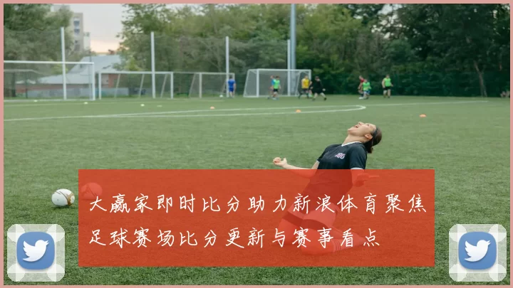大赢家即时比分助力新浪体育聚焦足球赛场比分更新与赛事看点