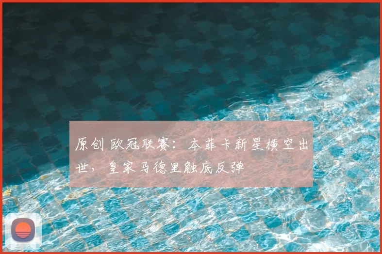 原创 欧冠联赛:本菲卡新星横空出世,皇家马德里触底反弹