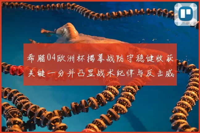 希腊04欧洲杯揭幕战防守稳健收获关键一分并凸显战术纪律与反击威胁