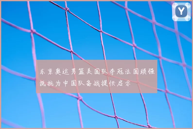 东京奥运男篮美国队夺冠法国顽强抵抗为中国队备战提供启示