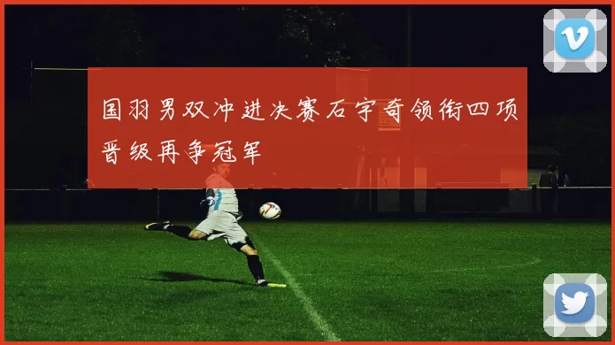 国羽男双冲进决赛石宇奇领衔四项晋级再争冠军