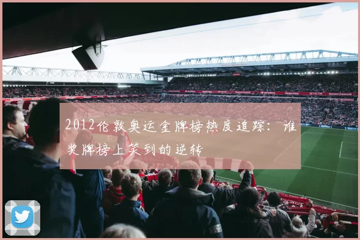 2012伦敦奥运金牌榜热度追踪：谁奖牌榜上笑到的逆转