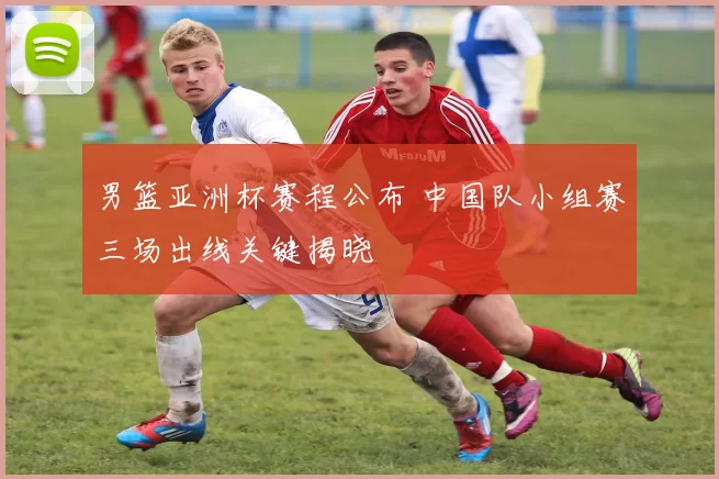 男篮亚洲杯赛程公布 中国队小组赛三场出线关键揭晓