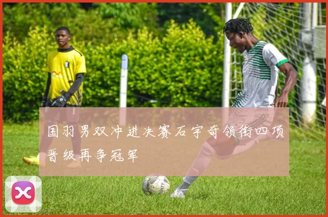 国羽男双冲进决赛石宇奇领衔四项晋级再争冠军