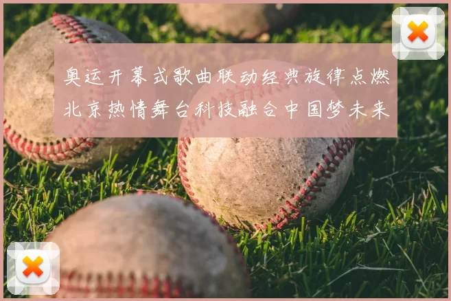 奥运开幕式歌曲联动经典旋律点燃北京热情舞台科技融合中国梦未来