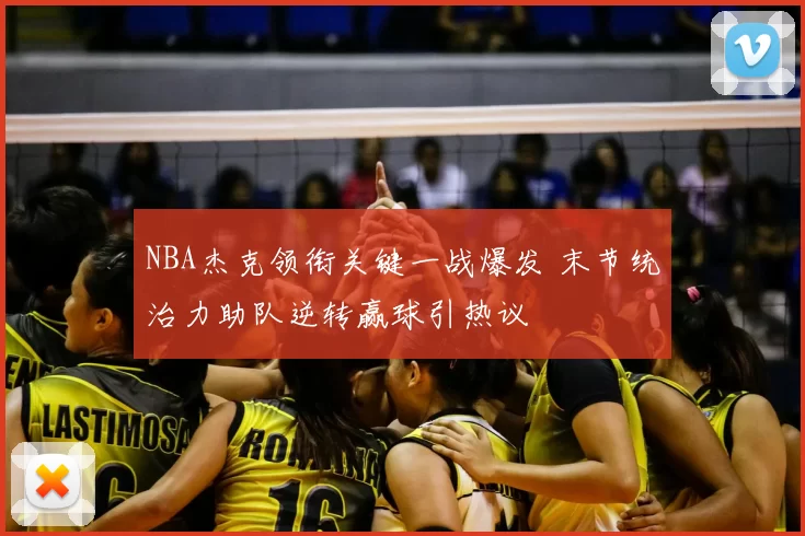 NBA杰克领衔关键一战爆发 末节统治力助队逆转赢球引热议