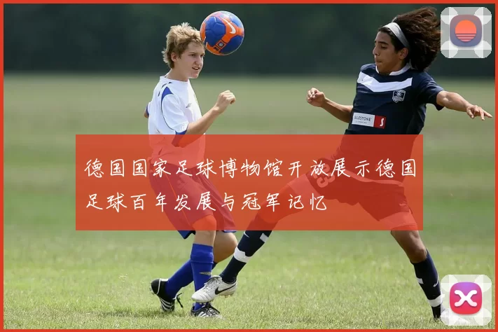 德国国家足球博物馆开放展示德国足球百年发展与冠军记忆