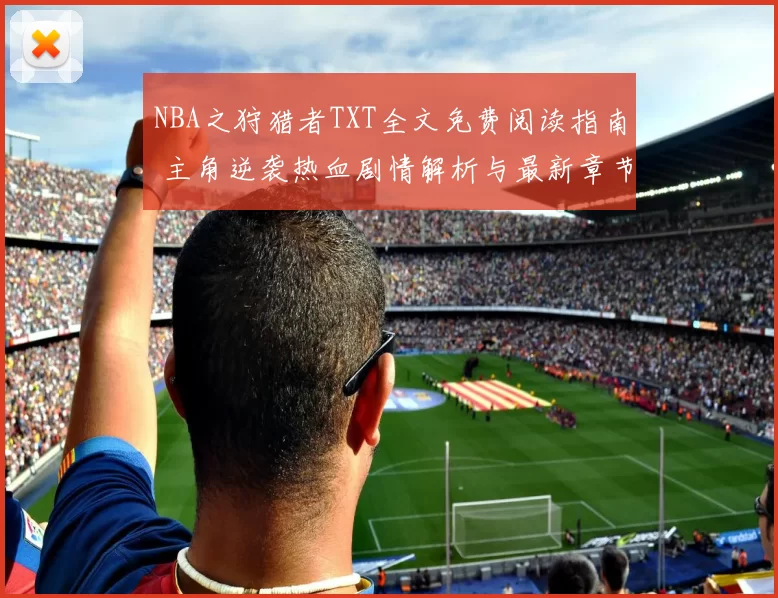 NBA之狩猎者TXT全文免费阅读指南 主角逆袭热血剧情解析与最新章节更新