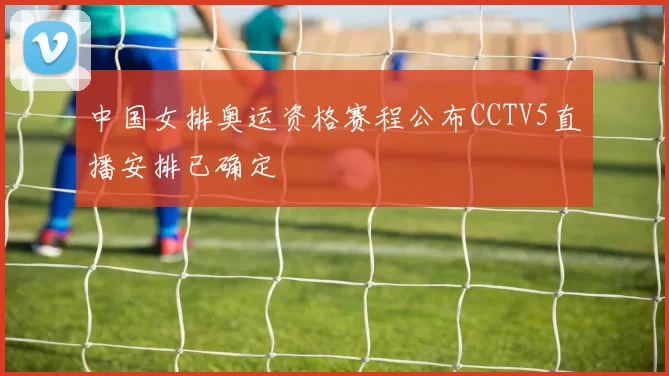 中国女排奥运资格赛程公布CCTV5直播安排已确定