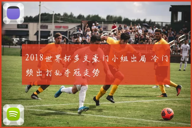 2018世界杯多支豪门小组出局 冷门频出打乱夺冠走势
