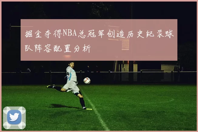 掘金夺得NBA总冠军创造历史纪录球队阵容配置分析