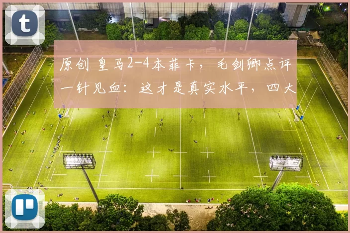 原创 皇马2-4本菲卡，毛剑卿点评一针见血：这才是真实水平，四大皆空成定局