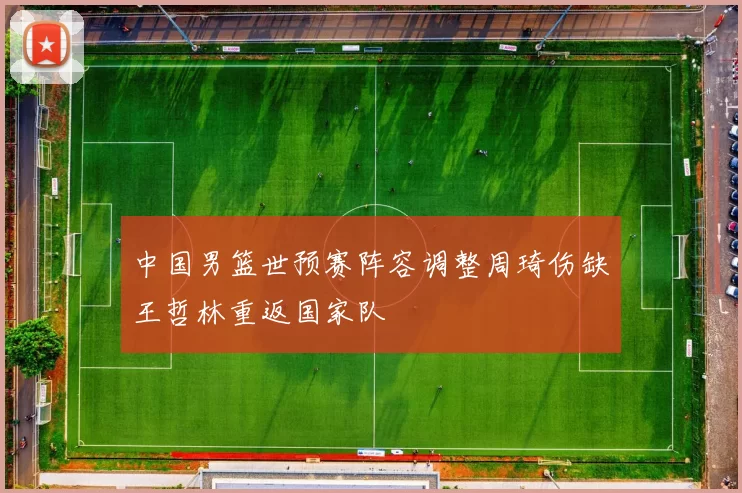 中国男篮世预赛阵容调整周琦伤缺王哲林重返国家队