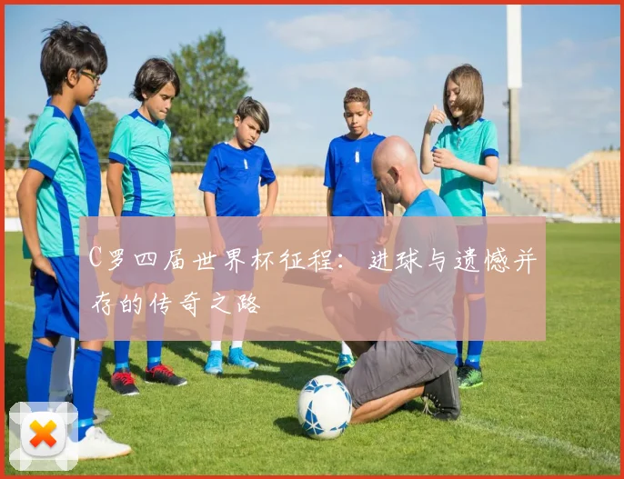 C罗四届世界杯征程:进球与遗憾并存的传奇之路