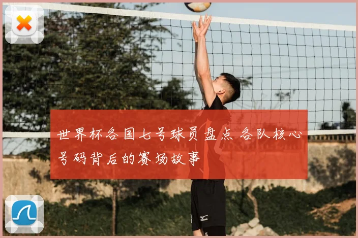 世界杯各国七号球员盘点 各队核心号码背后的赛场故事