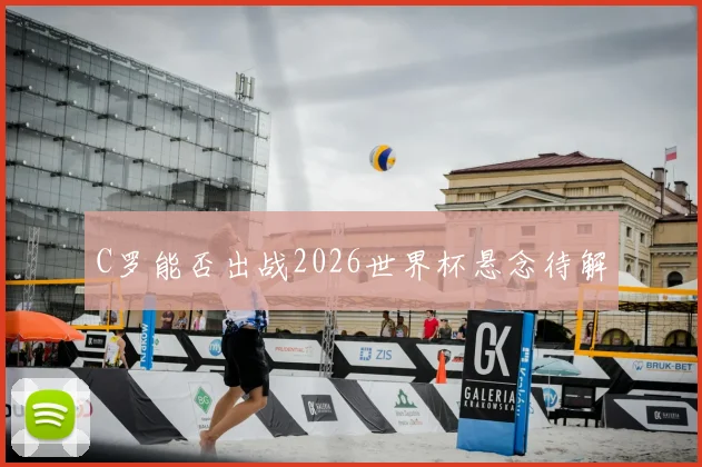 C罗能否出战2026世界杯悬念待解