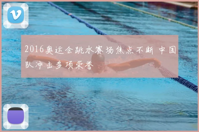 2016奥运会跳水赛场焦点不断 中国队冲击多项荣誉