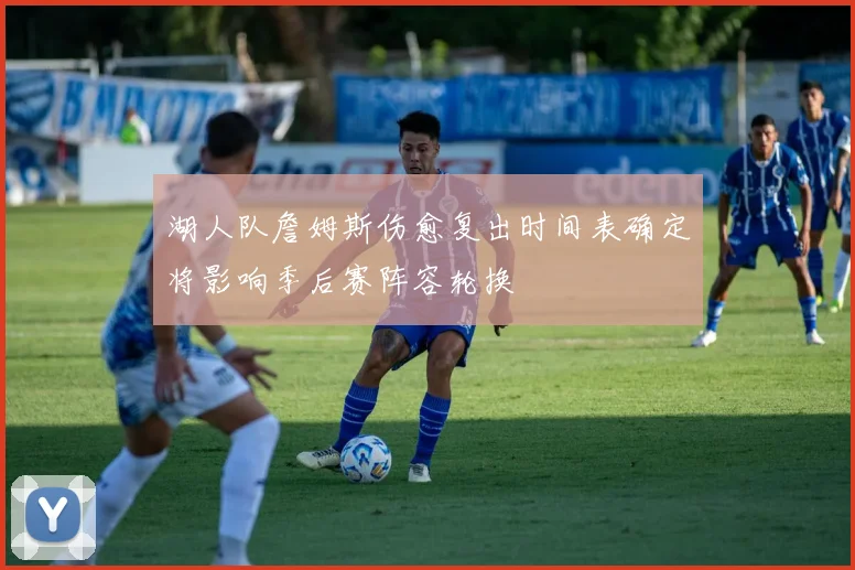 湖人队詹姆斯伤愈复出时间表确定将影响季后赛阵容轮换