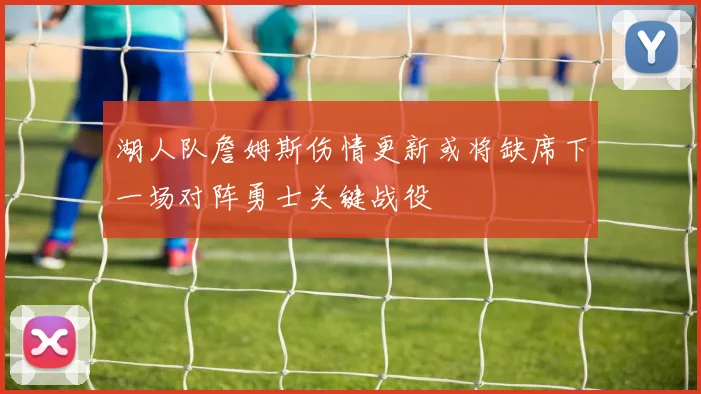 湖人队詹姆斯伤情更新或将缺席下一场对阵勇士关键战役