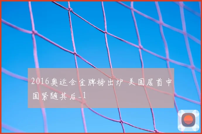 2016奥运会金牌榜出炉 美国居首中国紧随其后_1