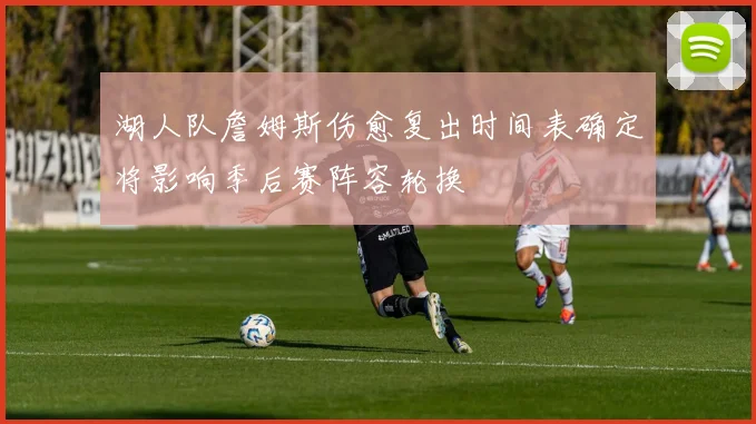 湖人队詹姆斯伤愈复出时间表确定将影响季后赛阵容轮换