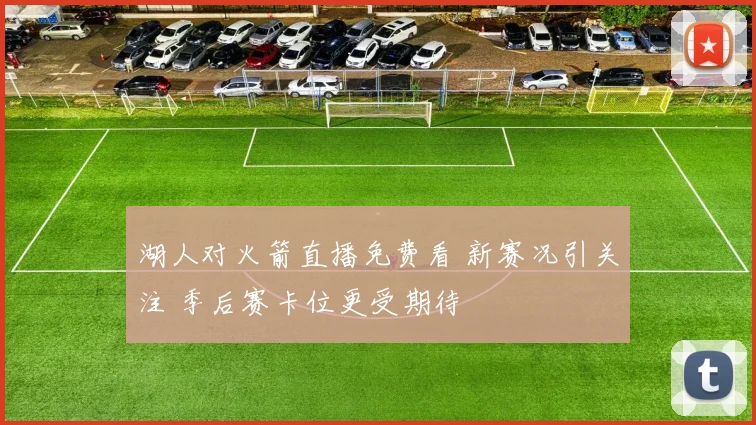 湖人对火箭直播免费看 新赛况引关注 季后赛卡位更受期待