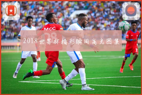 2018世界杯精彩瞬间高光图集