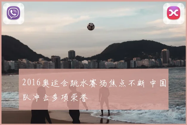 2016奥运会跳水赛场焦点不断 中国队冲击多项荣誉