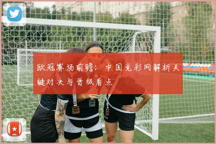 欧冠赛场前瞻：中国竞彩网解析关键对决与晋级看点
