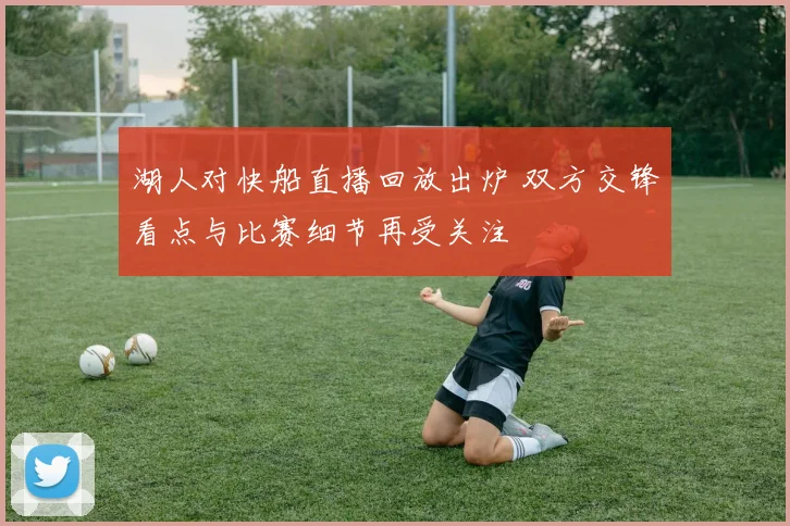 湖人对快船直播回放出炉 双方交锋看点与比赛细节再受关注