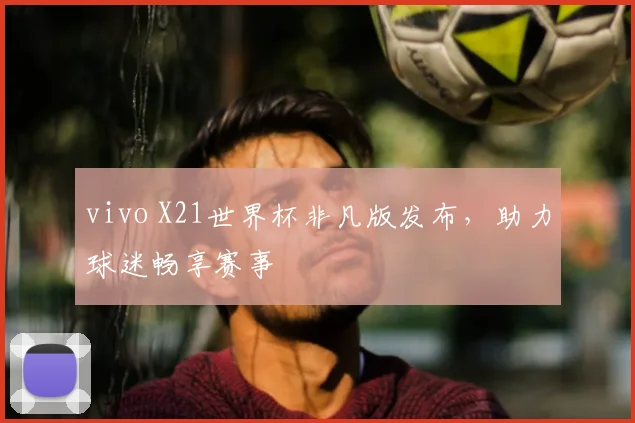 vivo X21世界杯非凡版发布,助力球迷畅享赛事