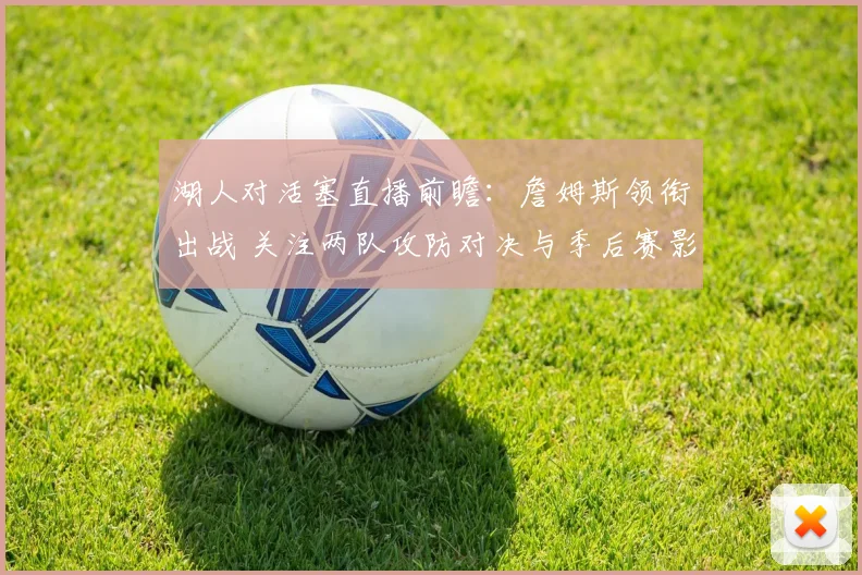 湖人对活塞直播前瞻：詹姆斯领衔出战 关注两队攻防对决与季后赛影响
