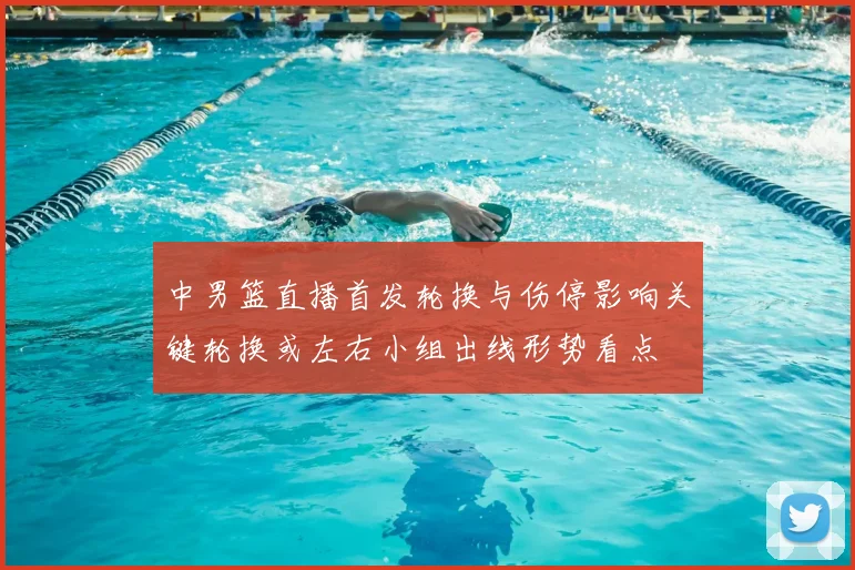 中男篮直播首发轮换与伤停影响关键轮换或左右小组出线形势看点