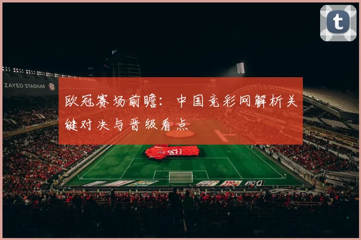 欧冠赛场前瞻：中国竞彩网解析关键对决与晋级看点