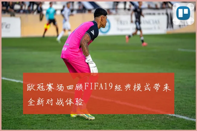 欧冠赛场回顾FIFA19经典模式带来全新对战体验