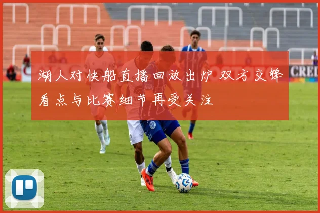 湖人对快船直播回放出炉 双方交锋看点与比赛细节再受关注