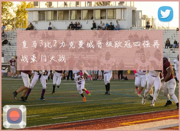皇马3比2力克曼城晋级欧冠四强再战豪门大战