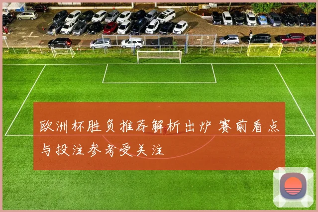 欧洲杯胜负推荐解析出炉 赛前看点与投注参考受关注